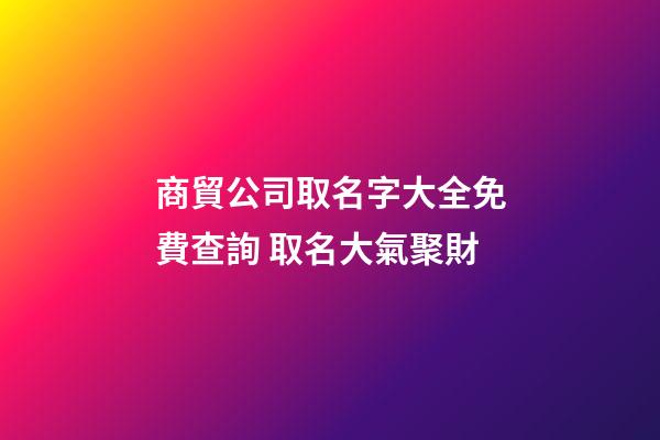 商貿公司取名字大全免費查詢 取名大氣聚財
